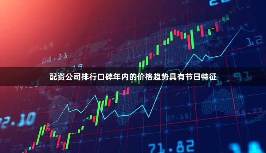 配资公司排行口碑年内的价格趋势具有节日特征