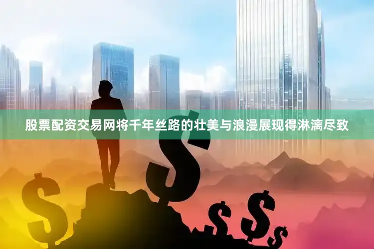 股票配资交易网将千年丝路的壮美与浪漫展现得淋漓尽致