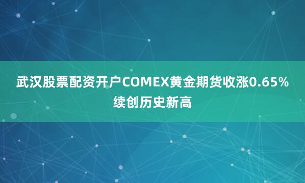 武汉股票配资开户COMEX黄金期货收涨0.65%续创历史新高
