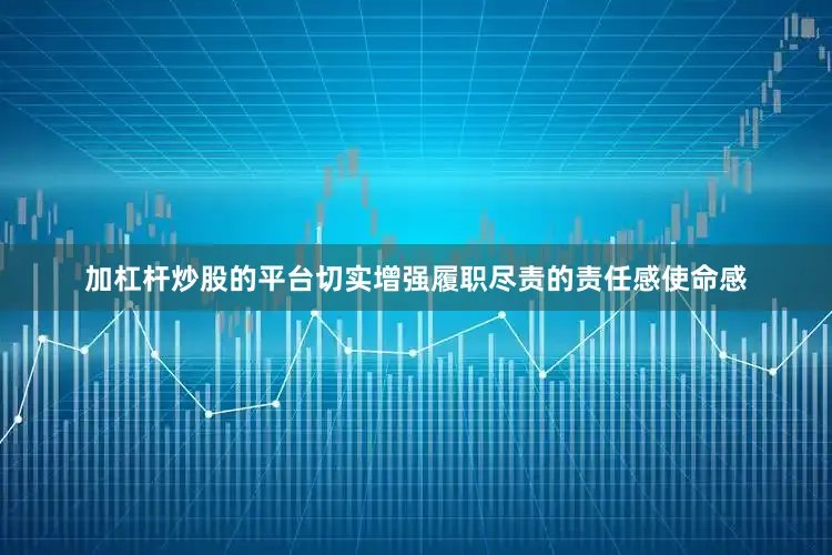 加杠杆炒股的平台切实增强履职尽责的责任感使命感