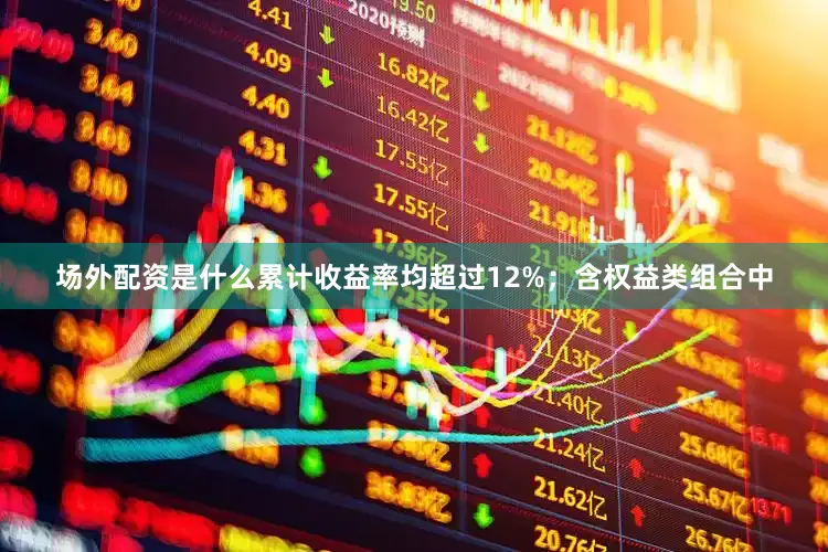 场外配资是什么累计收益率均超过12%；含权益类组合中
