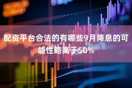 配资平台合法的有哪些9月降息的可能性略高于50%
