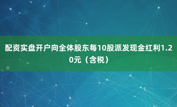 配资实盘开户向全体股东每10股派发现金红利1.20元（含税）