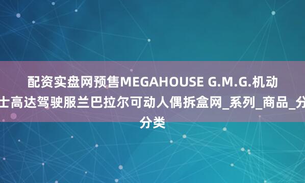 配资实盘网预售MEGAHOUSE G.M.G.机动战士高达驾驶服兰巴拉尔可动人偶拆盒网_系列_商品_分类