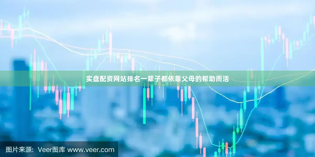 实盘配资网站排名一辈子都依靠父母的帮助而活