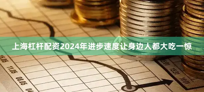 上海杠杆配资2024年进步速度让身边人都大吃一惊