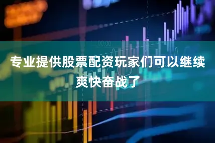 专业提供股票配资玩家们可以继续爽快奋战了