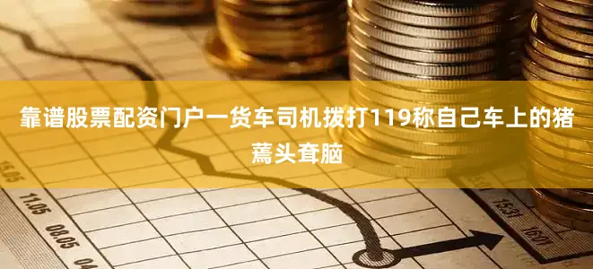 靠谱股票配资门户一货车司机拨打119称自己车上的猪蔫头耷脑