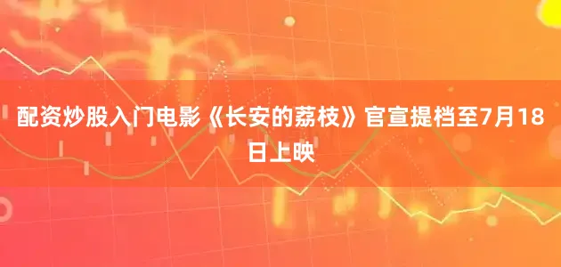 配资炒股入门电影《长安的荔枝》官宣提档至7月18日上映