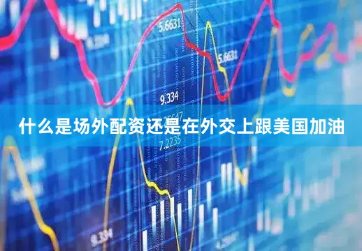 什么是场外配资还是在外交上跟美国加油