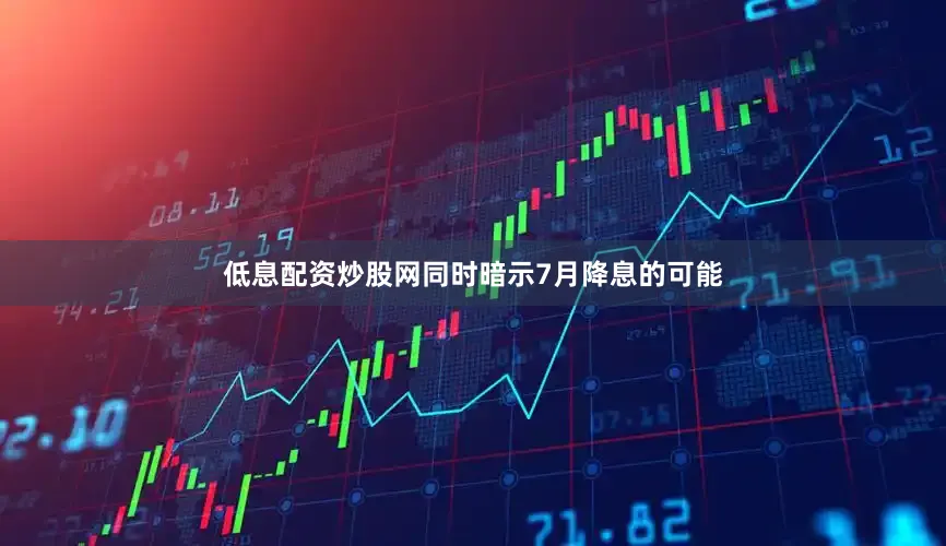 低息配资炒股网同时暗示7月降息的可能