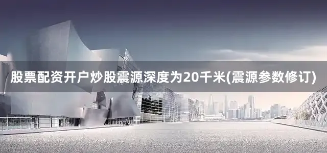 股票配资开户炒股震源深度为20千米(震源参数修订)