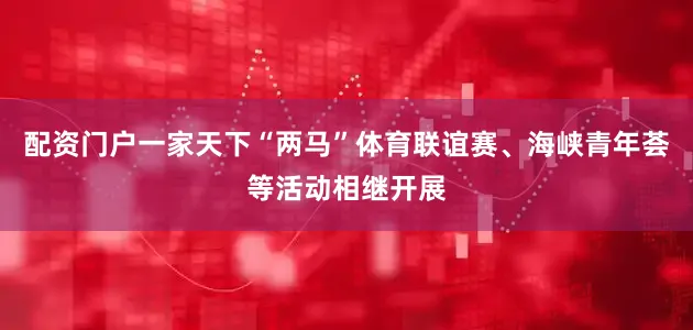 配资门户一家天下“两马”体育联谊赛、海峡青年荟等活动相继开展