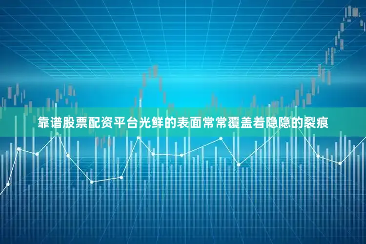 靠谱股票配资平台光鲜的表面常常覆盖着隐隐的裂痕