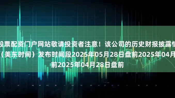 股票配资门户网站敬请投资者注意！该公司的历史财报披露情况：日期（美东时间）发布时间段2025年05月28日盘前2025年04月28日盘前